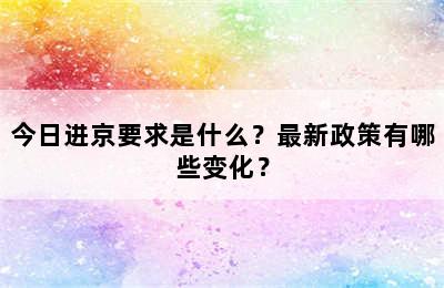 今日进京要求是什么？最新政策有哪些变化？