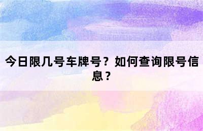 今日限几号车牌号？如何查询限号信息？