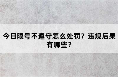 今日限号不遵守怎么处罚？违规后果有哪些？