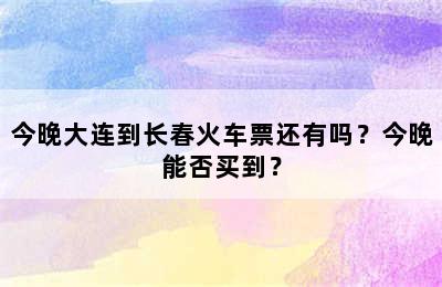 今晚大连到长春火车票还有吗？今晚能否买到？