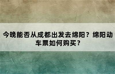 今晚能否从成都出发去绵阳？绵阳动车票如何购买？