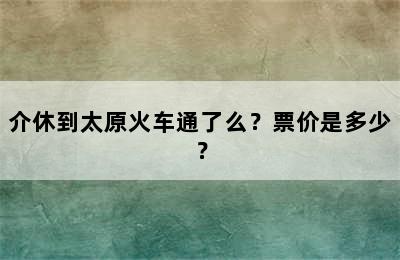 介休到太原火车通了么？票价是多少？