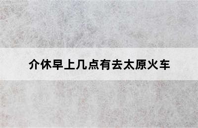 介休早上几点有去太原火车