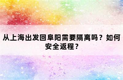 从上海出发回阜阳需要隔离吗？如何安全返程？