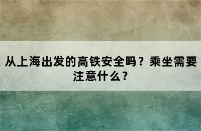 从上海出发的高铁安全吗？乘坐需要注意什么？
