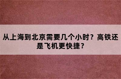 从上海到北京需要几个小时？高铁还是飞机更快捷？