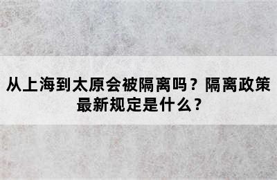 从上海到太原会被隔离吗？隔离政策最新规定是什么？
