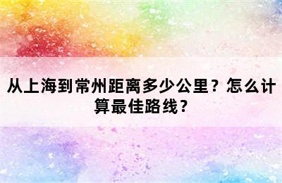 从上海到常州距离多少公里？怎么计算最佳路线？
