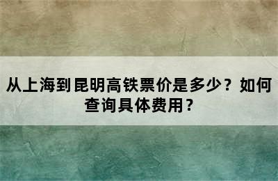 从上海到昆明高铁票价是多少？如何查询具体费用？