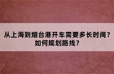 从上海到烟台港开车需要多长时间？如何规划路线？