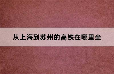 从上海到苏州的高铁在哪里坐