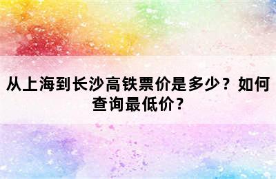 从上海到长沙高铁票价是多少？如何查询最低价？