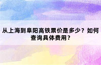 从上海到阜阳高铁票价是多少？如何查询具体费用？