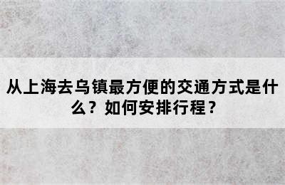 从上海去乌镇最方便的交通方式是什么？如何安排行程？