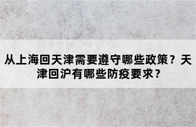 从上海回天津需要遵守哪些政策？天津回沪有哪些防疫要求？
