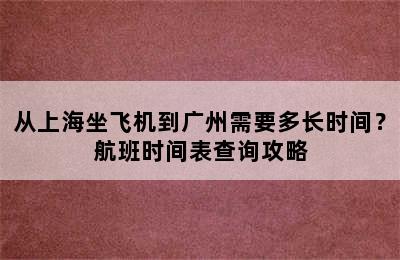 从上海坐飞机到广州需要多长时间？航班时间表查询攻略