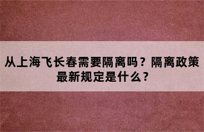 从上海飞长春需要隔离吗？隔离政策最新规定是什么？