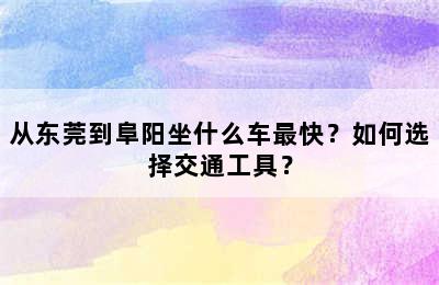 从东莞到阜阳坐什么车最快？如何选择交通工具？