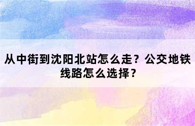 从中街到沈阳北站怎么走？公交地铁线路怎么选择？