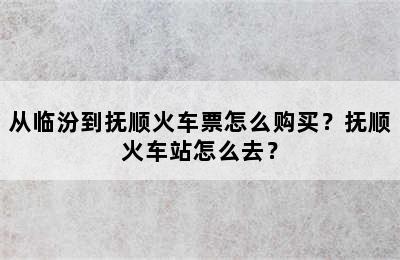 从临汾到抚顺火车票怎么购买？抚顺火车站怎么去？