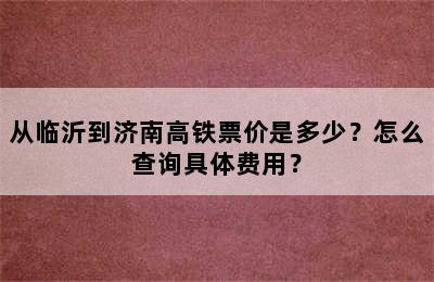 从临沂到济南高铁票价是多少？怎么查询具体费用？