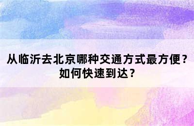 从临沂去北京哪种交通方式最方便？如何快速到达？