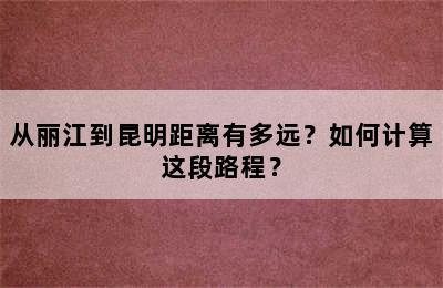 从丽江到昆明距离有多远？如何计算这段路程？