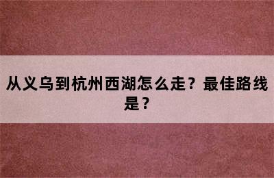 从义乌到杭州西湖怎么走？最佳路线是？