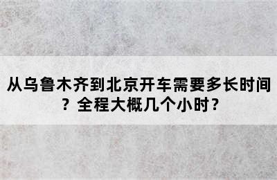 从乌鲁木齐到北京开车需要多长时间？全程大概几个小时？