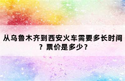 从乌鲁木齐到西安火车需要多长时间？票价是多少？