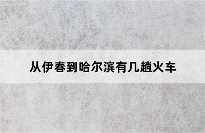从伊春到哈尔滨有几趟火车