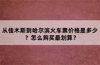 从佳木斯到哈尔滨火车票价格是多少？怎么购买最划算？