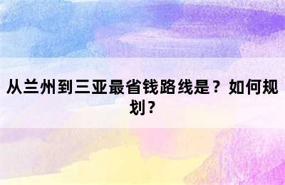从兰州到三亚最省钱路线是？如何规划？