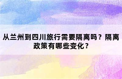 从兰州到四川旅行需要隔离吗？隔离政策有哪些变化？