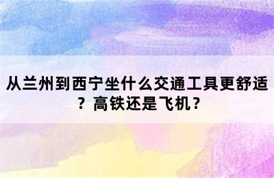 从兰州到西宁坐什么交通工具更舒适？高铁还是飞机？