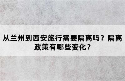 从兰州到西安旅行需要隔离吗？隔离政策有哪些变化？