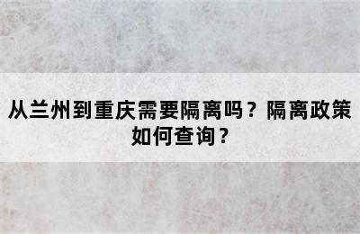 从兰州到重庆需要隔离吗？隔离政策如何查询？
