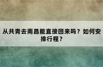 从共青去南昌能直接回来吗？如何安排行程？