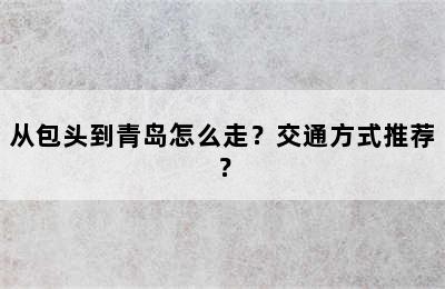 从包头到青岛怎么走？交通方式推荐？