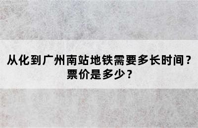 从化到广州南站地铁需要多长时间？票价是多少？