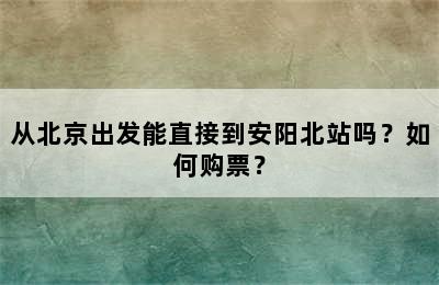 从北京出发能直接到安阳北站吗？如何购票？