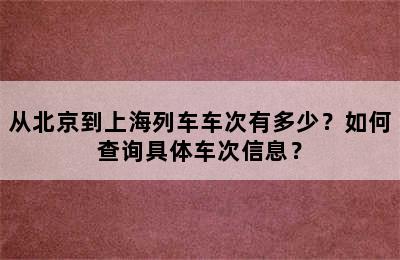 从北京到上海列车车次有多少？如何查询具体车次信息？