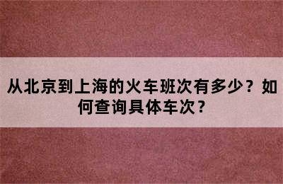 从北京到上海的火车班次有多少？如何查询具体车次？