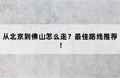 从北京到佛山怎么走？最佳路线推荐！
