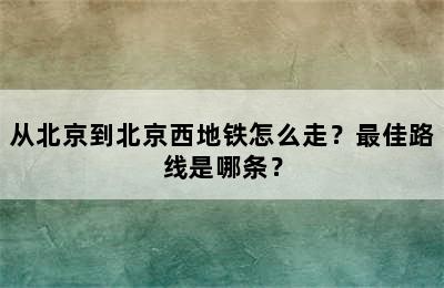 从北京到北京西地铁怎么走？最佳路线是哪条？
