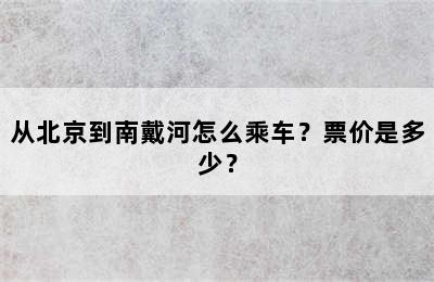 从北京到南戴河怎么乘车？票价是多少？
