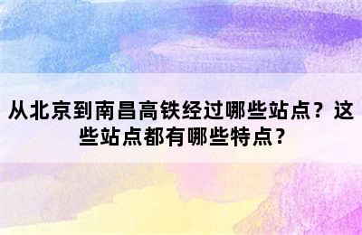 从北京到南昌高铁经过哪些站点？这些站点都有哪些特点？