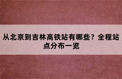 从北京到吉林高铁站有哪些？全程站点分布一览
