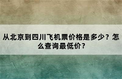 从北京到四川飞机票价格是多少？怎么查询最低价？