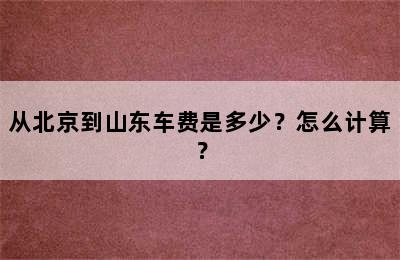 从北京到山东车费是多少？怎么计算？